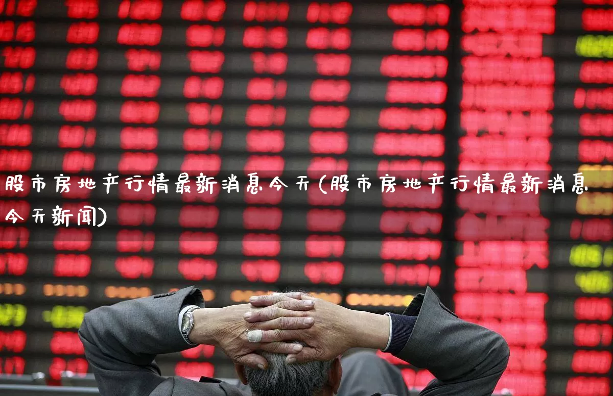 股市房地产行情最新消息今天(股市房地产行情最新消息今天新闻)_https://www.heiljjianzu.com_北交所_第1张