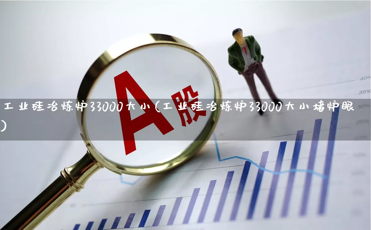 工业硅冶炼炉33000大小(工业硅冶炼炉33000大小堵炉眼)_https://www.heiljjianzu.com_上交所_第1张