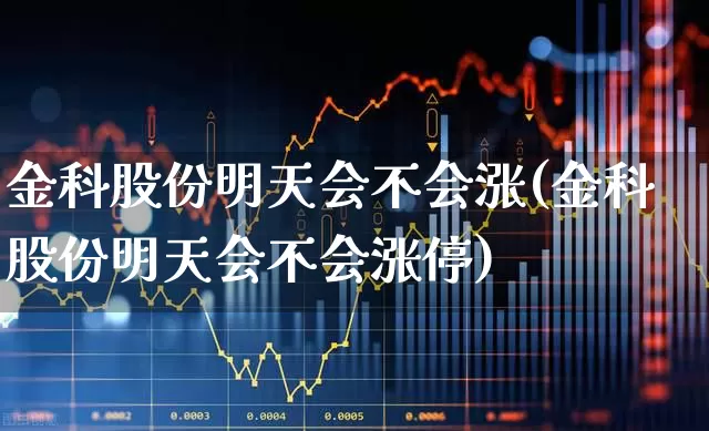 金科股份明天会不会涨(金科股份明天会不会涨停)_https://www.heiljjianzu.com_创业板_第1张