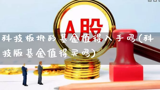 科技板块的基金值得入手吗(科技版基金值得买吗)_https://www.heiljjianzu.com_科创板_第1张
