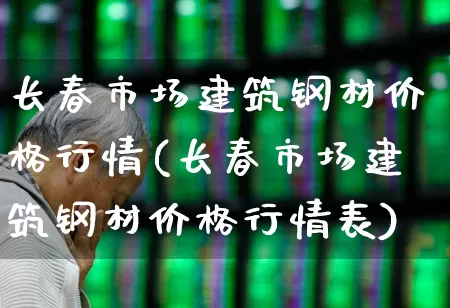 长春市场建筑钢材价格行情(长春市场建筑钢材价格行情表)_https://www.heiljjianzu.com_上交所_第1张