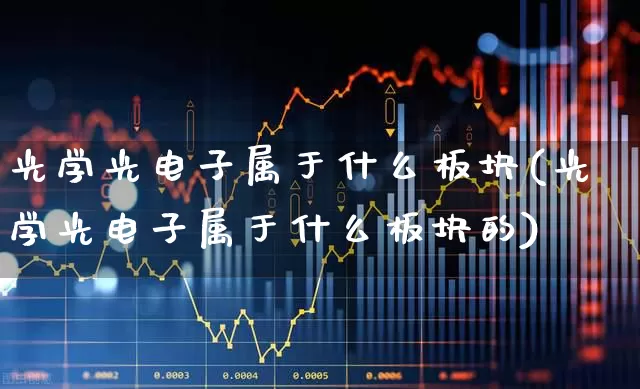 光学光电子属于什么板块(光学光电子属于什么板块的)_https://www.heiljjianzu.com_上交所_第1张