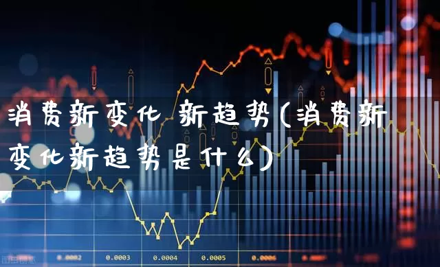 消费新变化 新趋势(消费新变化新趋势是什么)_https://www.heiljjianzu.com_上交所_第1张
