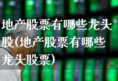 地产股票有哪些龙头股(地产股票有哪些龙头股票)_https://www.heiljjianzu.com_科创板_第1张