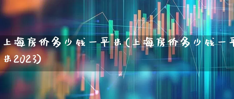 上海房价多少钱一平米(上海房价多少钱一平米2023)_https://www.heiljjianzu.com_创业板_第1张