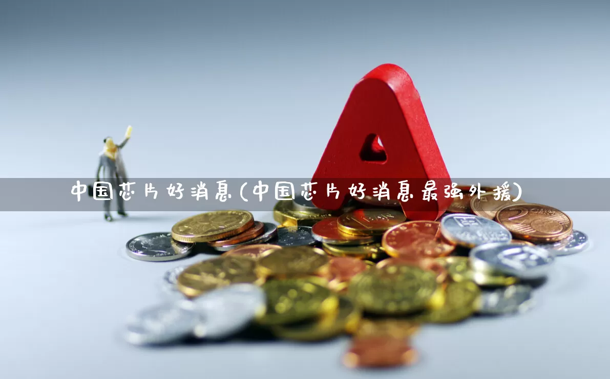 中国芯片好消息(中国芯片好消息最强外援)_https://www.heiljjianzu.com_深交所_第1张