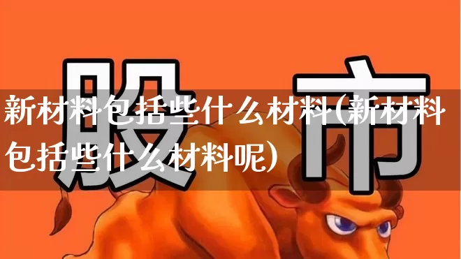 新材料包括些什么材料(新材料包括些什么材料呢)_https://www.heiljjianzu.com_创业板_第1张