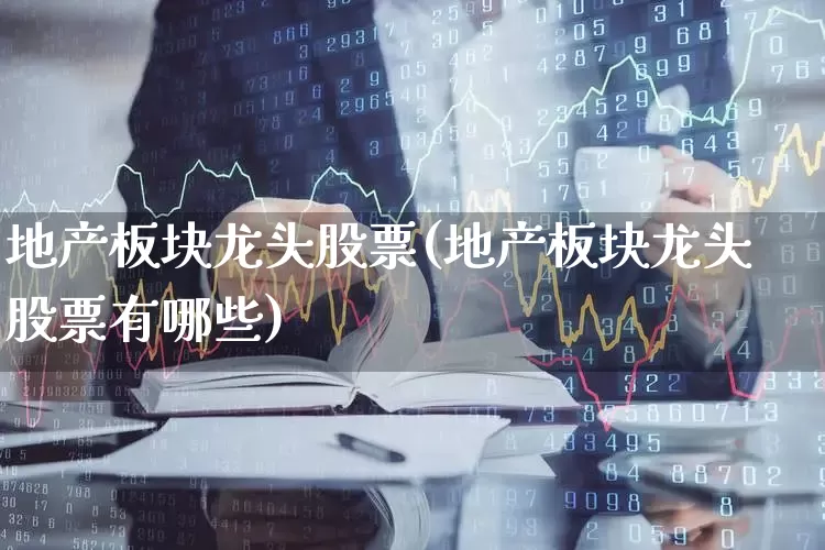 地产板块龙头股票(地产板块龙头股票有哪些)_https://www.heiljjianzu.com_深交所_第1张