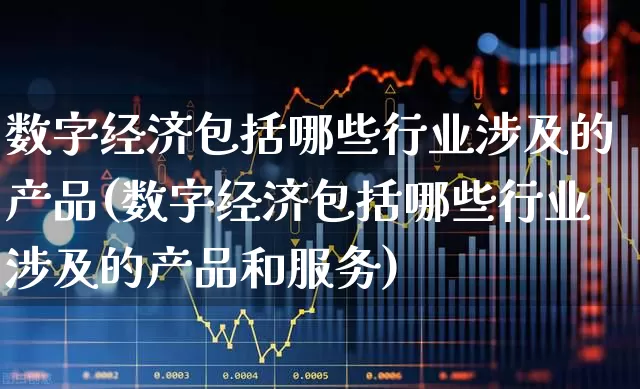 数字经济包括哪些行业涉及的产品(数字经济包括哪些行业涉及的产品和服务)_https://www.heiljjianzu.com_北交所_第1张
