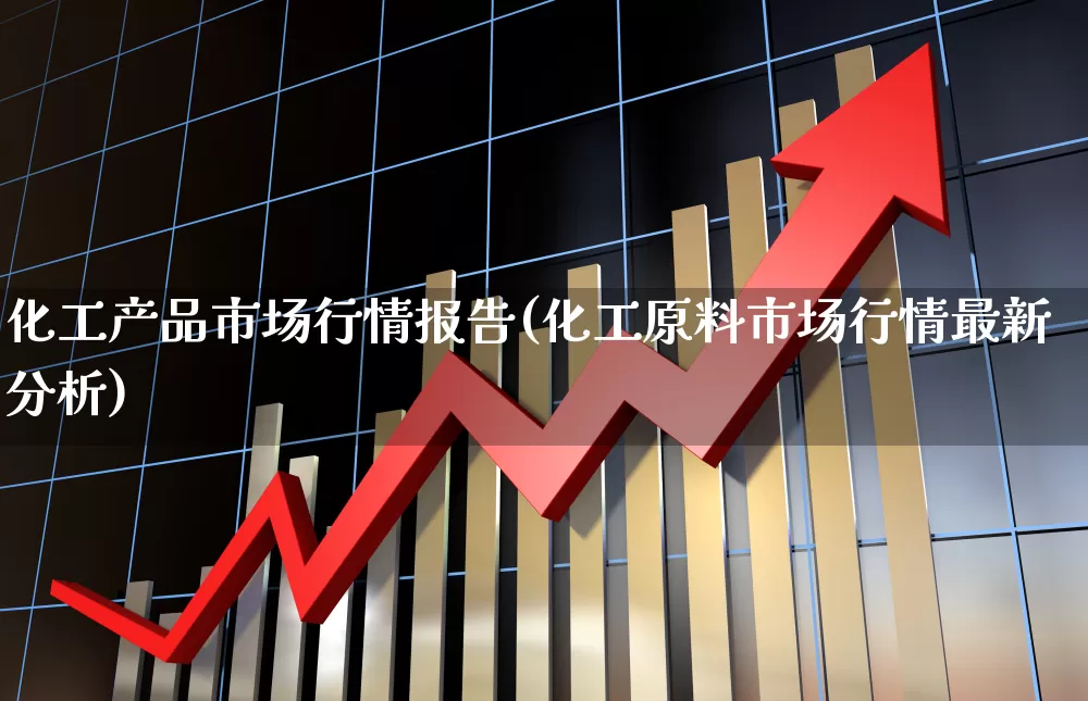 化工产品市场行情报告(化工原料市场行情最新分析)_https://www.heiljjianzu.com_深交所_第1张
