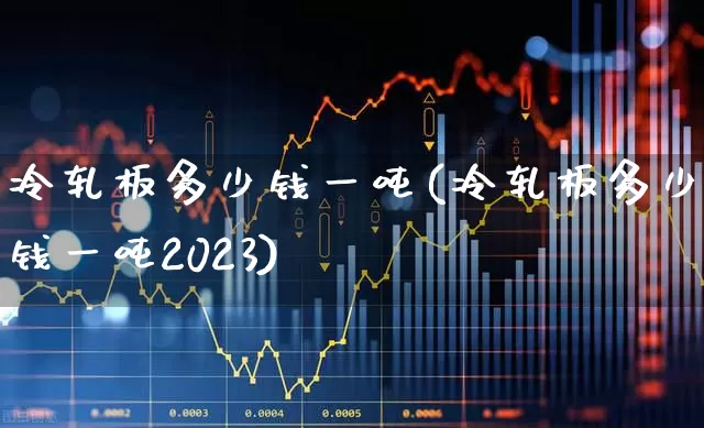 冷轧板多少钱一吨(冷轧板多少钱一吨2023)_https://www.heiljjianzu.com_上交所_第1张