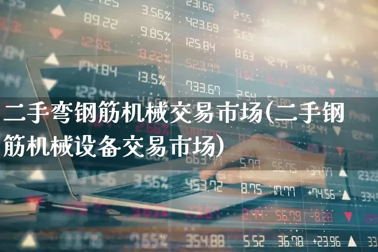 二手弯钢筋机械交易市场(二手钢筋机械设备交易市场)_https://www.heiljjianzu.com_北交所_第1张