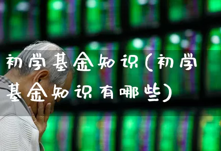 初学基金知识(初学基金知识有哪些)_https://www.heiljjianzu.com_北交所_第1张