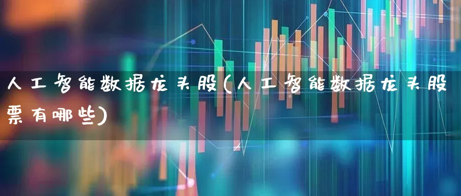 人工智能数据龙头股(人工智能数据龙头股票有哪些)_https://www.heiljjianzu.com_深交所_第1张