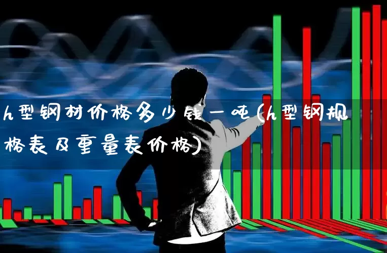 h型钢材价格多少钱一吨(h型钢规格表及重量表价格)_https://www.heiljjianzu.com_创业板_第1张