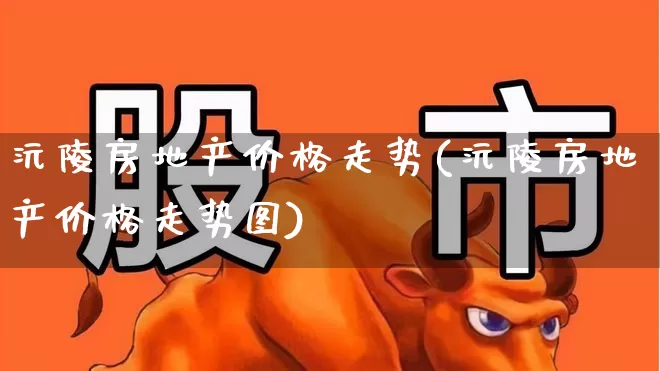 沅陵房地产价格走势(沅陵房地产价格走势图)_https://www.heiljjianzu.com_深交所_第1张