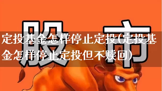 定投基金怎样停止定投(定投基金怎样停止定投但不赎回)_https://www.heiljjianzu.com_北交所_第1张