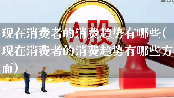 现在消费者的消费趋势有哪些(现在消费者的消费趋势有哪些方面)_https://www.heiljjianzu.com_科创板_第1张