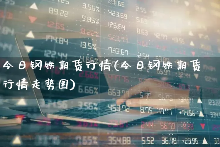 今日钢铁期货行情(今日钢铁期货行情走势图)_https://www.heiljjianzu.com_深交所_第1张