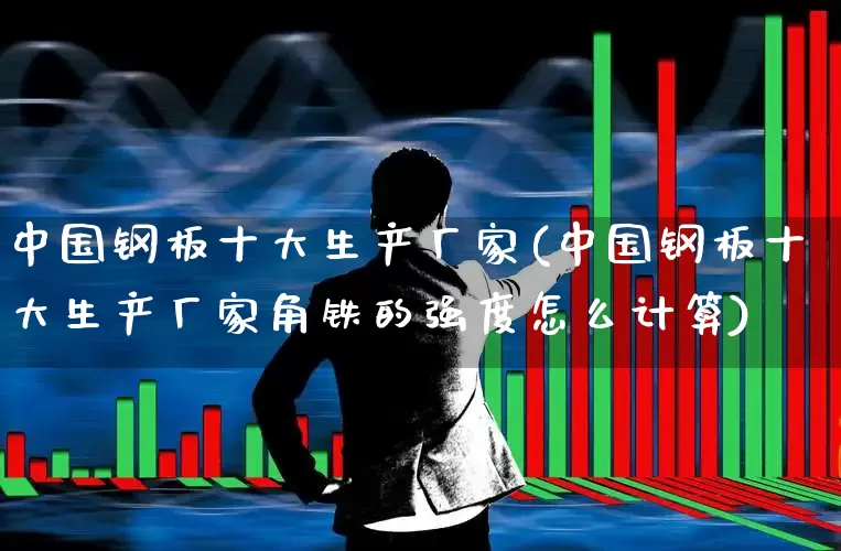 中国钢板十大生产厂家(中国钢板十大生产厂家角铁的强度怎么计算)_https://www.heiljjianzu.com_上交所_第1张
