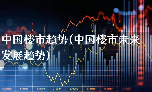 中国楼市趋势(中国楼市未来发展趋势)_https://www.heiljjianzu.com_科创板_第1张