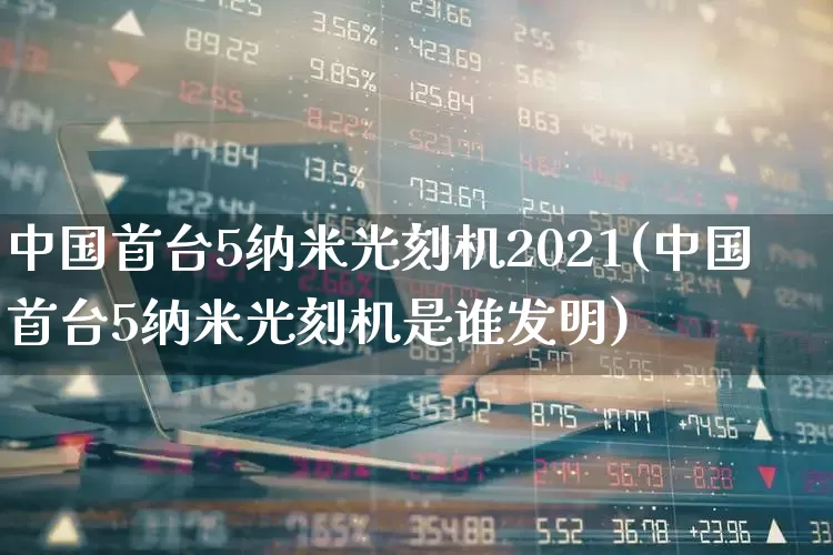 中国首台5纳米光刻机2021(中国首台5纳米光刻机是谁发明)_https://www.heiljjianzu.com_深交所_第1张