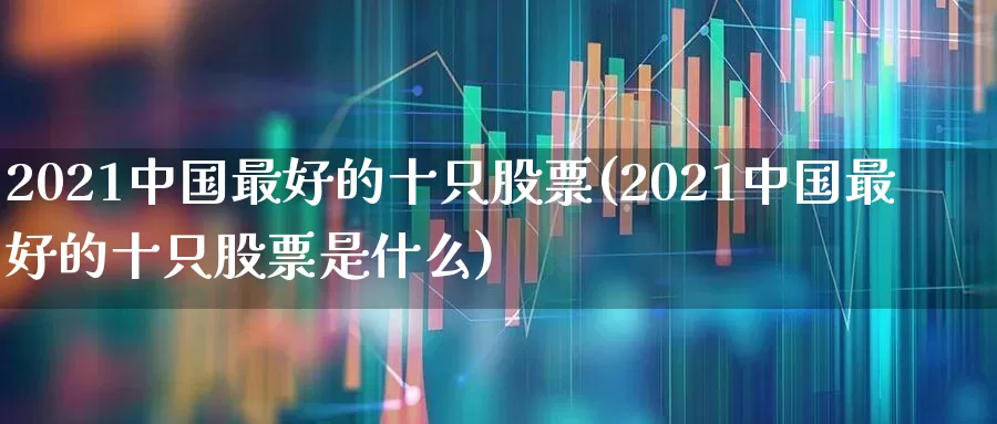 2021中国最好的十只股票(2021中国最好的十只股票是什么)_https://www.heiljjianzu.com_上交所_第1张