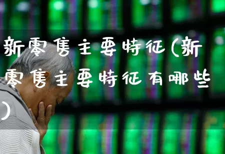 新零售主要特征(新零售主要特征有哪些)_https://www.heiljjianzu.com_科创板_第1张