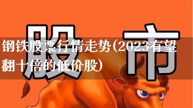 钢铁股票行情走势(2023有望翻十倍的低价股)_https://www.heiljjianzu.com_上交所_第1张