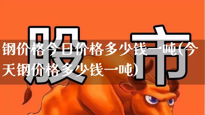 钢价格今日价格多少钱一吨(今天钢价格多少钱一吨)_https://www.heiljjianzu.com_深交所_第1张