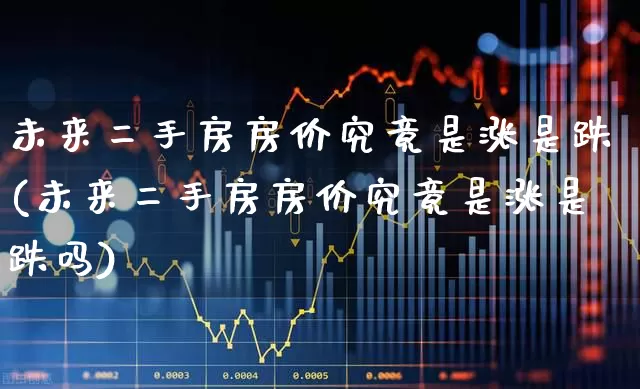 未来二手房房价究竟是涨是跌(未来二手房房价究竟是涨是跌吗)_https://www.heiljjianzu.com_创业板_第1张