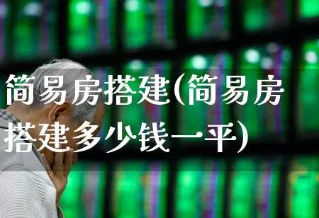 简易房搭建(简易房搭建多少钱一平)_https://www.heiljjianzu.com_创业板_第1张