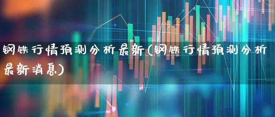 钢铁行情预测分析最新(钢铁行情预测分析最新消息)_https://www.heiljjianzu.com_深交所_第1张