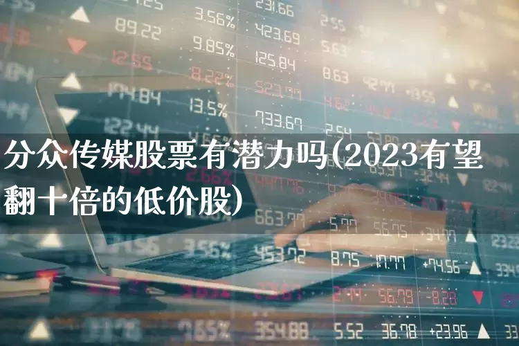 分众传媒股票有潜力吗(2023有望翻十倍的低价股)_https://www.heiljjianzu.com_北交所_第1张