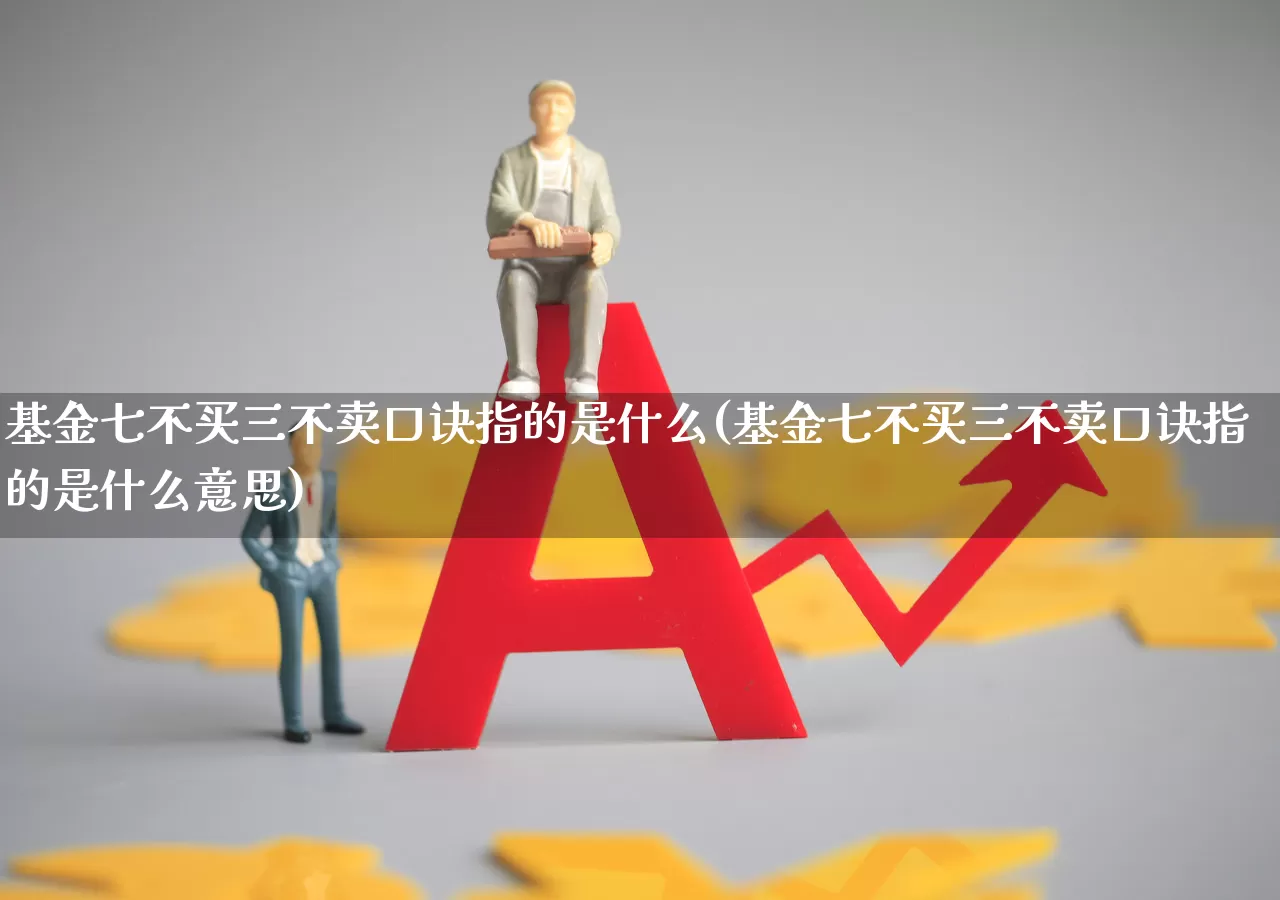基金七不买三不卖口诀指的是什么(基金七不买三不卖口诀指的是什么意思)_https://www.heiljjianzu.com_创业板_第1张
