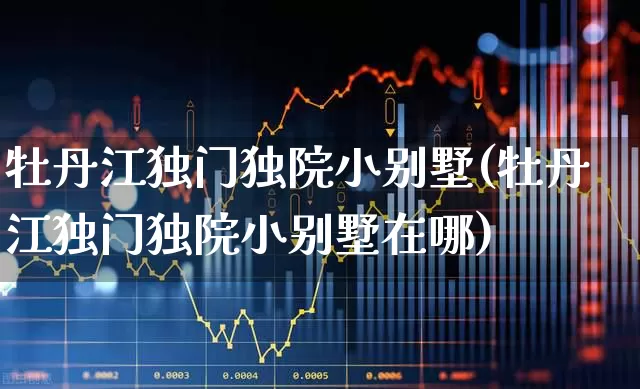 牡丹江独门独院小别墅(牡丹江独门独院小别墅在哪)_https://www.heiljjianzu.com_上交所_第1张