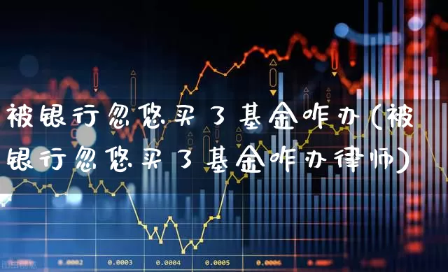 被银行忽悠买了基金咋办(被银行忽悠买了基金咋办律师)_https://www.heiljjianzu.com_科创板_第1张