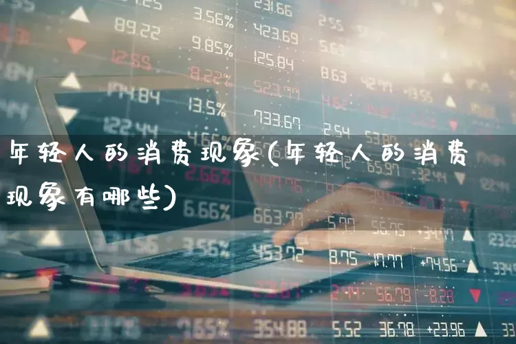 年轻人的消费现象(年轻人的消费现象有哪些)_https://www.heiljjianzu.com_上交所_第1张