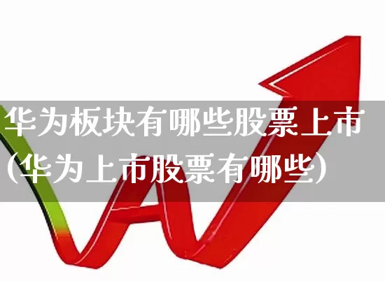 华为板块有哪些股票上市(华为上市股票有哪些)_https://www.heiljjianzu.com_上交所_第1张