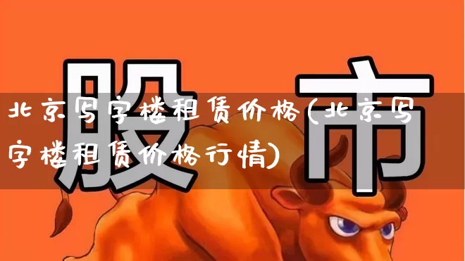 北京写字楼租赁价格(北京写字楼租赁价格行情)_https://www.heiljjianzu.com_创业板_第1张
