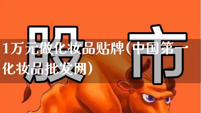 1万元做化妆品贴牌(中国第一化妆品批发网)_https://www.heiljjianzu.com_上交所_第1张