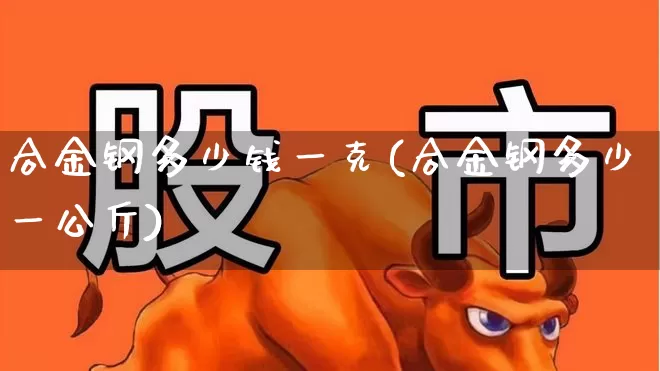 合金钢多少钱一克(合金钢多少一公斤)_https://www.heiljjianzu.com_创业板_第1张