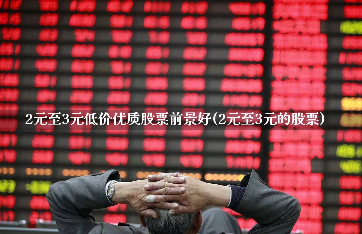 2元至3元低价优质股票前景好(2元至3元的股票)_https://www.heiljjianzu.com_上交所_第1张