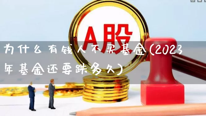 为什么有钱人不买基金(2023年基金还要跌多久)_https://www.heiljjianzu.com_创业板_第1张