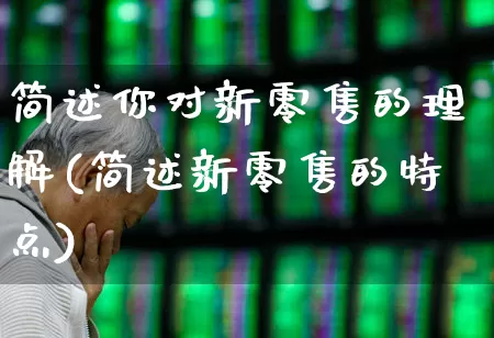 简述你对新零售的理解(简述新零售的特点)_https://www.heiljjianzu.com_北交所_第1张