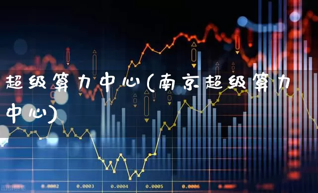 超级算力中心(南京超级算力中心)_https://www.heiljjianzu.com_创业板_第1张