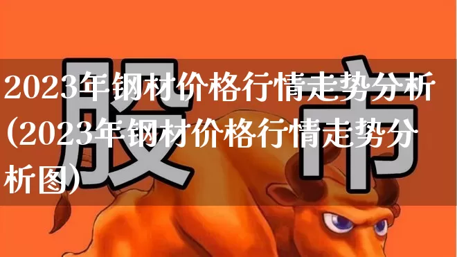 2023年钢材价格行情走势分析(2023年钢材价格行情走势分析图)_https://www.heiljjianzu.com_创业板_第1张