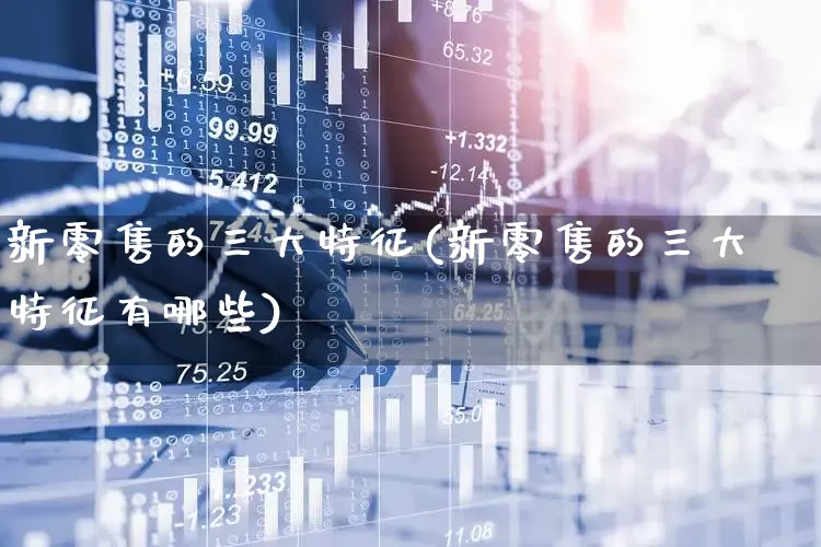 新零售的三大特征(新零售的三大特征有哪些)_https://www.heiljjianzu.com_上交所_第1张