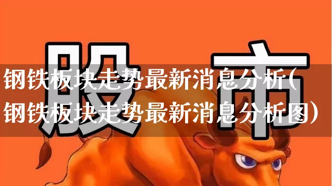 钢铁板块走势最新消息分析(钢铁板块走势最新消息分析图)_https://www.heiljjianzu.com_上交所_第1张