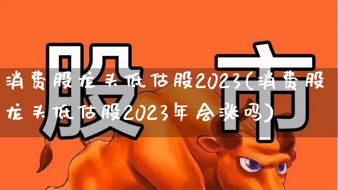 消费股龙头低估股2023(消费股龙头低估股2023年会涨吗)_https://www.heiljjianzu.com_北交所_第1张